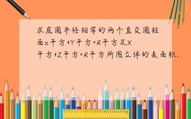 求底圆半径相等的两个直交圆柱面x平方+Y平方=R平方及X平方+Z平方=R平方所围立体的表面积.