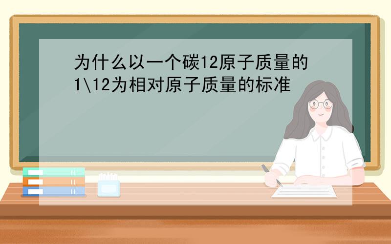 为什么以一个碳12原子质量的1\12为相对原子质量的标准