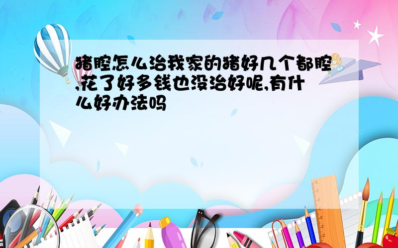 猪腔怎么治我家的猪好几个都腔,花了好多钱也没治好呢,有什么好办法吗