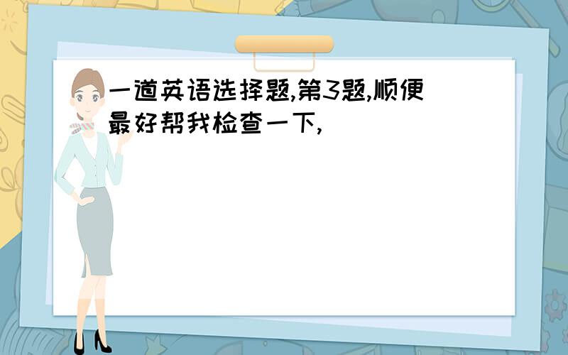 一道英语选择题,第3题,顺便最好帮我检查一下,