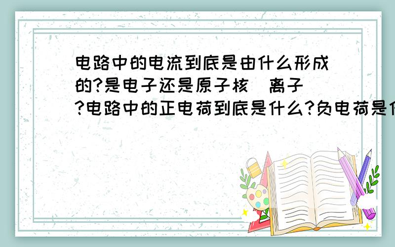 电路中的电流到底是由什么形成的?是电子还是原子核（离子）?电路中的正电荷到底是什么?负电荷是什么?