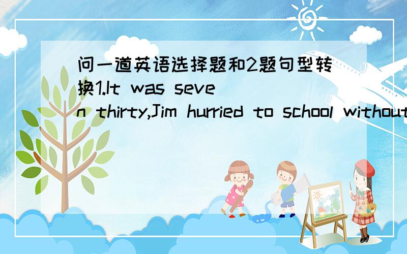 问一道英语选择题和2题句型转换1.It was seven thirty,Jim hurried to school without_____breakfastA have B has C having D had2.How much are they?（改为同义句）How much_____they_____?3.Kate asked me,“Do you enjoy the film?”（改