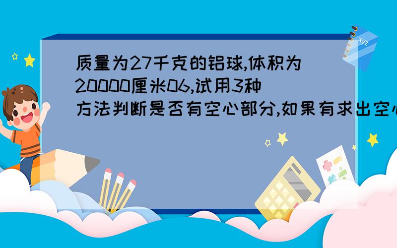 质量为27千克的铝球,体积为20000厘米06,试用3种方法判断是否有空心部分,如果有求出空心处的体积.（铝2.7铝2.7×10的三次千克/米³