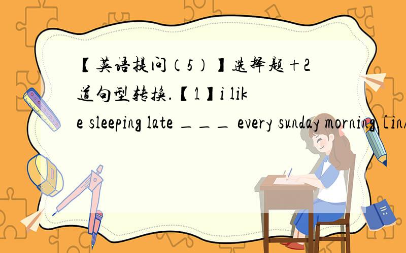 【英语提问（5）】选择题+2道句型转换.【1】i like sleeping late ___ every sunday morning.[in/on/at]【2】the question is very easy,but i don't think ___ can answer it.[anybody/everybody/nobody/somebody]【3】yao ming is famous ___ p