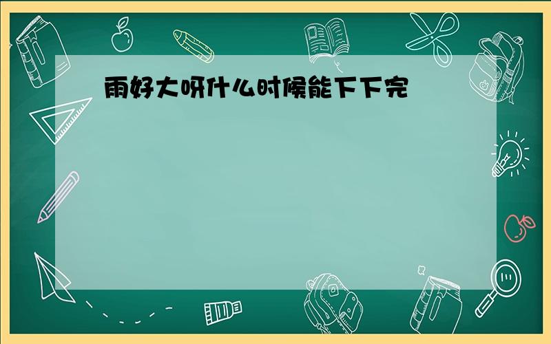 雨好大呀什么时候能下下完