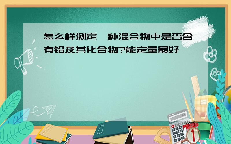 怎么样测定一种混合物中是否含有铅及其化合物?能定量最好