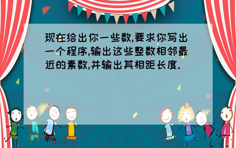 现在给出你一些数,要求你写出一个程序,输出这些整数相邻最近的素数,并输出其相距长度.