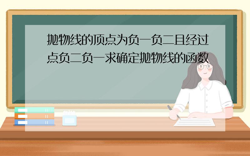 抛物线的顶点为负一负二且经过点负二负一求确定抛物线的函数�