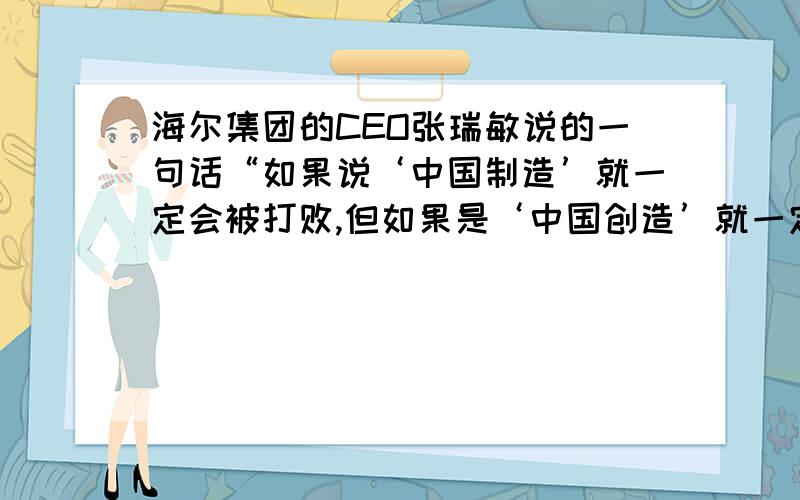 海尔集团的CEO张瑞敏说的一句话“如果说‘中国制造’就一定会被打败,但如果是‘中国创造’就一定不会败.”请你分析这句话的深刻含义