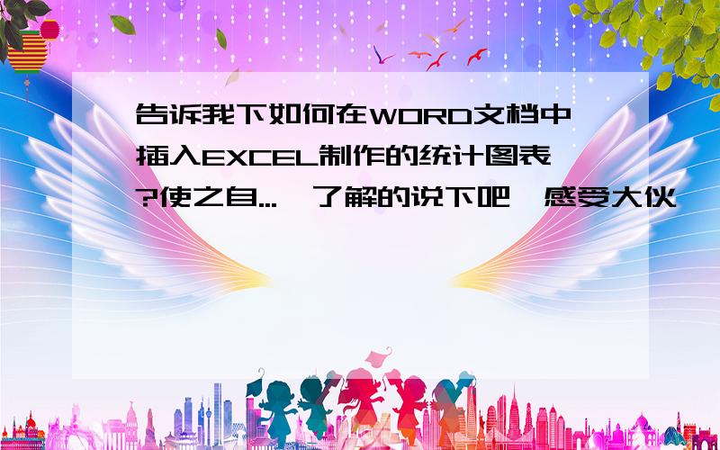 告诉我下如何在WORD文档中插入EXCEL制作的统计图表?使之自...　了解的说下吧,感受大伙