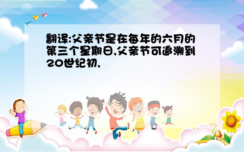 翻译:父亲节是在每年的六月的第三个星期日,父亲节可追溯到20世纪初,