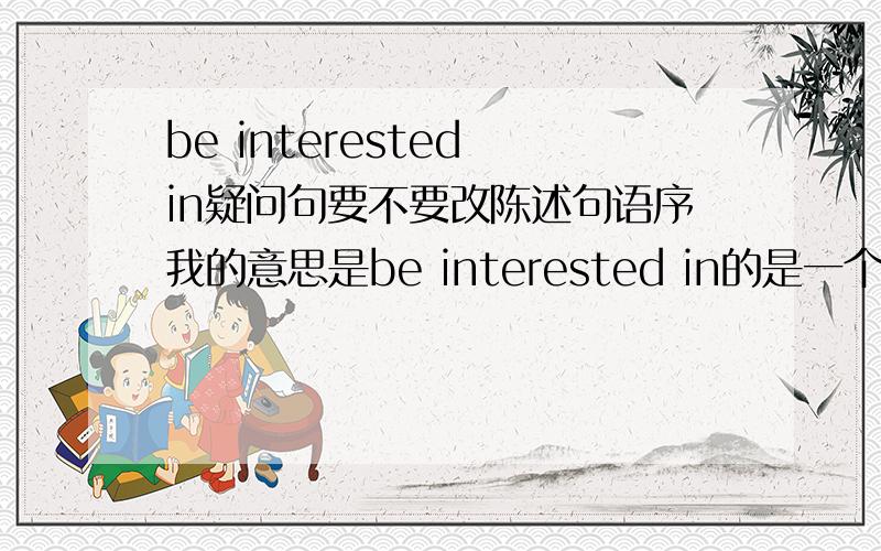 be interested in疑问句要不要改陈述句语序我的意思是be interested in的是一个问句。比如说：I’m interested in how many books he had read还是I’m interested in how many books had he read