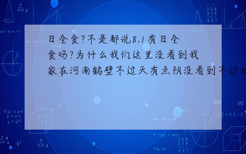 日全食?不是都说8.1有日全食吗?为什么我们这里没看到我家在河南鹤壁不过天有点阴没看到不过好象是去年还是前年看过一个月食