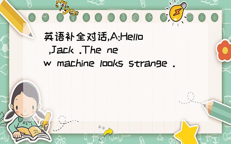 英语补全对话,A:Hello ,Jack .The new machine looks strange .__________________?B:It is used for making noodles.A:________________?B:It was made in Xi`an.A:______________________?B:No,not expensive at all.A:_____________?Maybe I`ll buy one,too.My