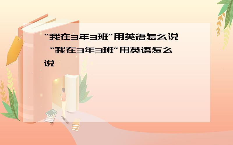 “我在3年3班”用英语怎么说 “我在3年3班”用英语怎么说