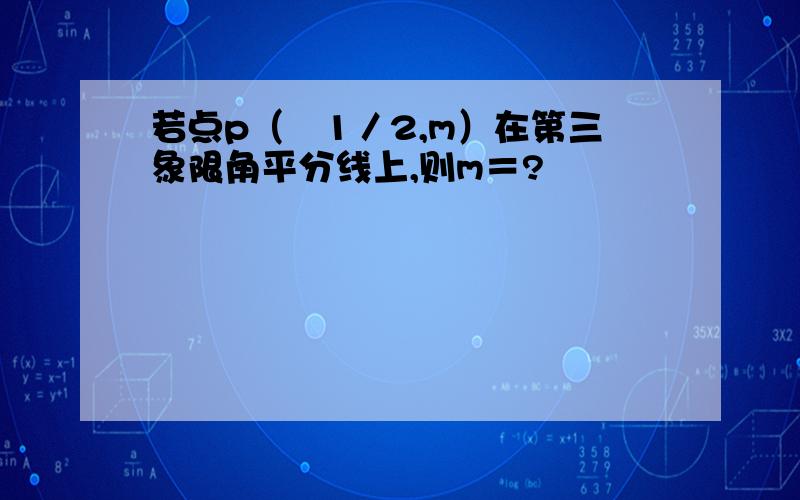 若点p（﹣1／2,m）在第三象限角平分线上,则m＝?