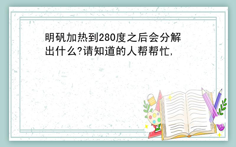 明矾加热到280度之后会分解出什么?请知道的人帮帮忙,