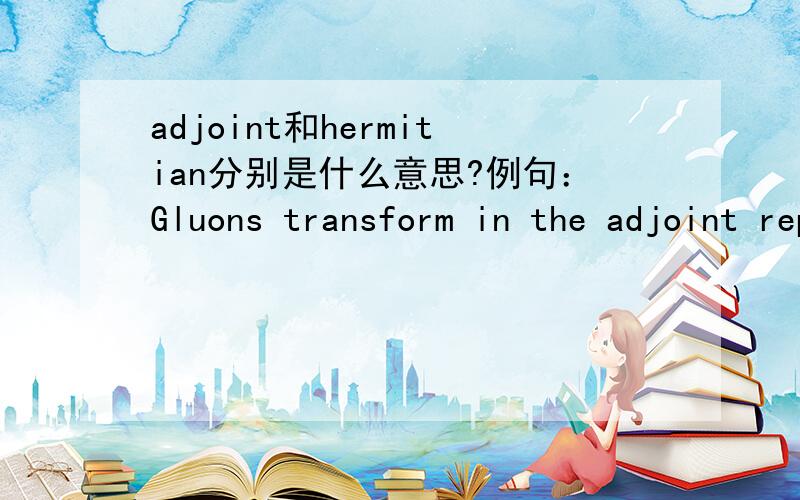 adjoint和hermitian分别是什么意思?例句：Gluons transform in the adjoint representation of SU(3),which is 8-dimensional.The space of 3 x 3 hermitian matrices with trace equal to zero is 8-dimensional.