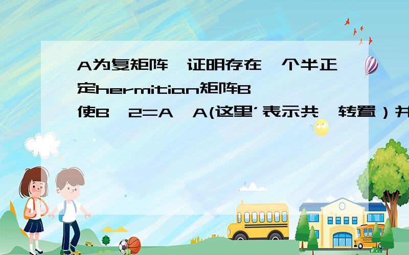 A为复矩阵、证明存在一个半正定hermitian矩阵B、使B^2=A'A(这里’表示共轭转置）并证明、当A非奇异时、B是正定且唯一的.