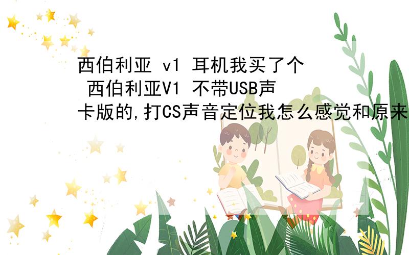 西伯利亚 v1 耳机我买了个 西伯利亚V1 不带USB声卡版的,打CS声音定位我怎么感觉和原来20块的耳机一样了?是不是要设置下啊?怎么设置了?急,