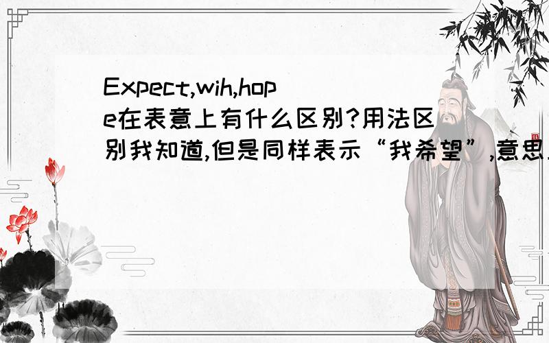 Expect,wih,hope在表意上有什么区别?用法区别我知道,但是同样表示“我希望”,意思上有什么区别?