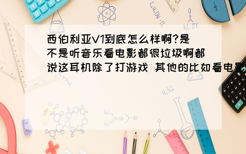 西伯利亚V1到底怎么样啊?是不是听音乐看电影都很垃圾啊都说这耳机除了打游戏 其他的比如看电影 听音乐都很垃圾 我想赛睿不会做的这样差吧 求用过的同学说说,准备出手,有点犹豫