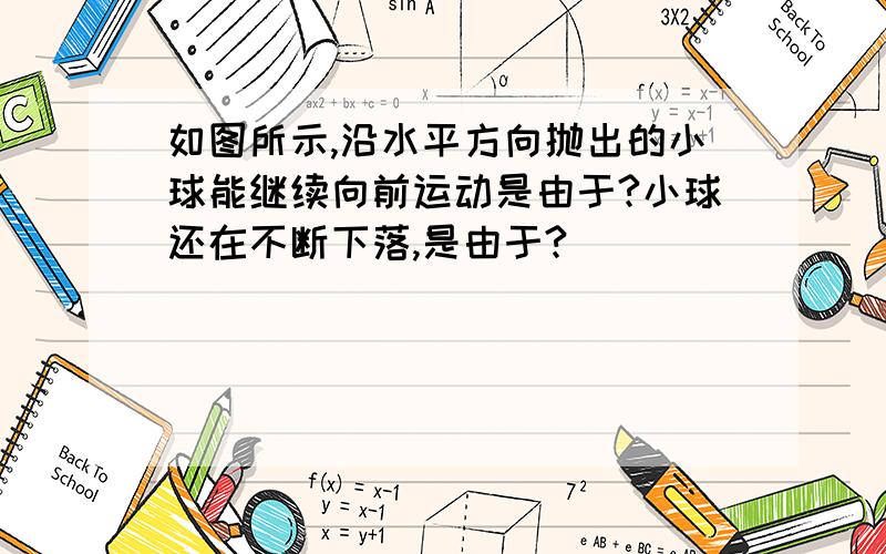 如图所示,沿水平方向抛出的小球能继续向前运动是由于?小球还在不断下落,是由于?