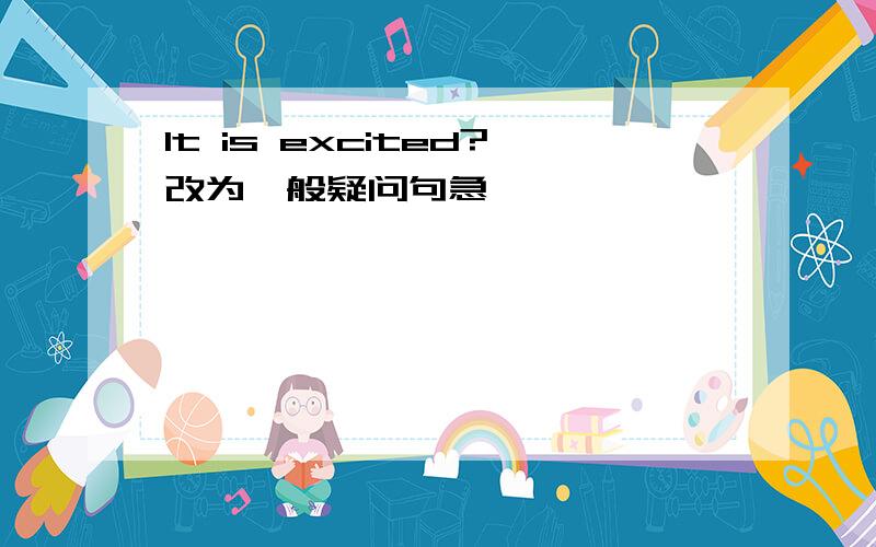 It is excited?改为一般疑问句急,