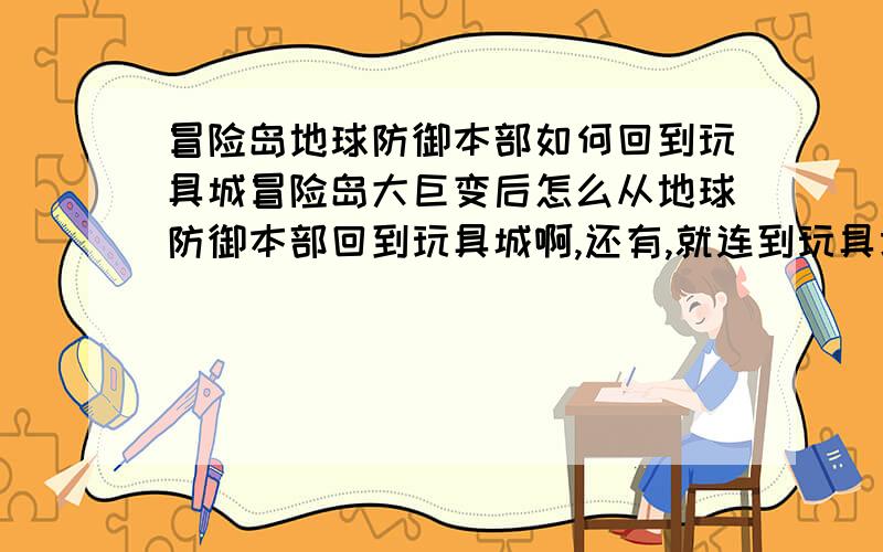 冒险岛地球防御本部如何回到玩具城冒险岛大巨变后怎么从地球防御本部回到玩具城啊,还有,就连到玩具塔的路我都不知道怎么走,在这里可不可以用某个商城的道具道具移动啊,我这号穷的都