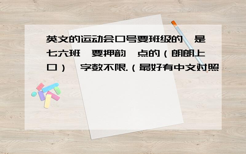 英文的运动会口号要班级的,是七六班,要押韵一点的（朗朗上口）,字数不限.（最好有中文对照,