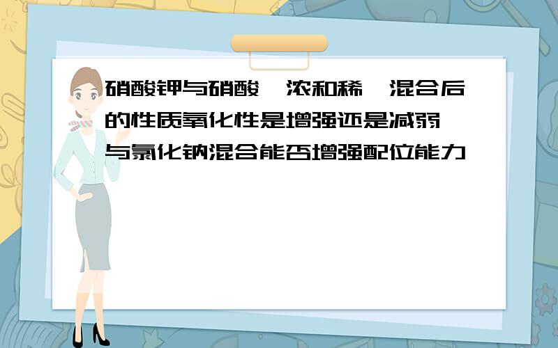 硝酸钾与硝酸【浓和稀】混合后的性质氧化性是增强还是减弱,与氯化钠混合能否增强配位能力