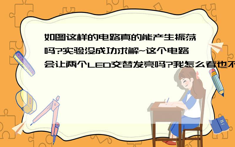 如图这样的电路真的能产生振荡吗?实验没成功求解~这个电路会让两个LED交替发亮吗?我怎么看也不能啊.实验也没做成功.我想可能是我实验出了什么问题,想问一下这个电路理论上能让两个LED