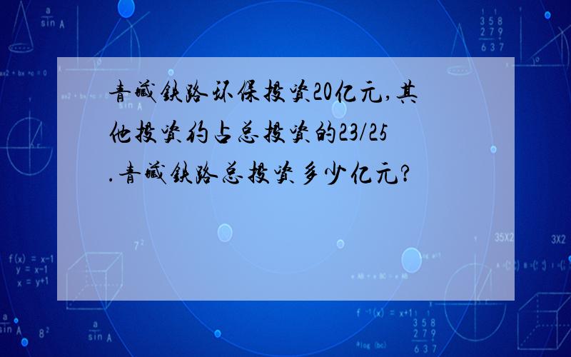 青藏铁路环保投资20亿元,其他投资约占总投资的23/25.青藏铁路总投资多少亿元?