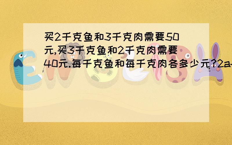 买2千克鱼和3千克肉需要50元,买3千克鱼和2千克肉需要40元.每千克鱼和每千克肉各多少元?2a+3b=503a+2b=40