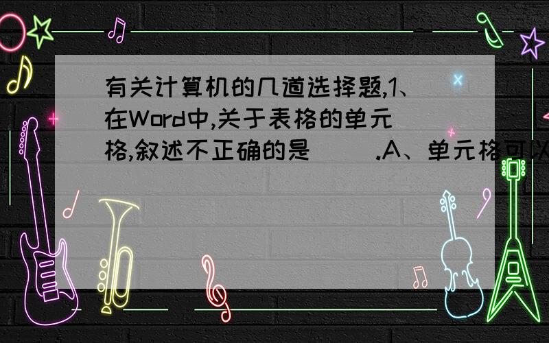 有关计算机的几道选择题,1、在Word中,关于表格的单元格,叙述不正确的是（ ）.A、单元格可以包含多个段 B、单元格内容能为图形 C、同一行的单元格的格式相同 D、单元格可以被分隔 2、在Exc