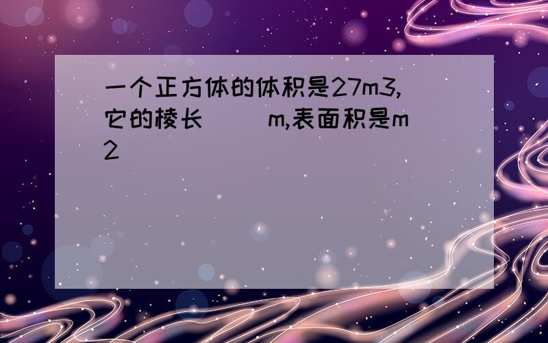 一个正方体的体积是27m3,它的棱长（ )m,表面积是m2