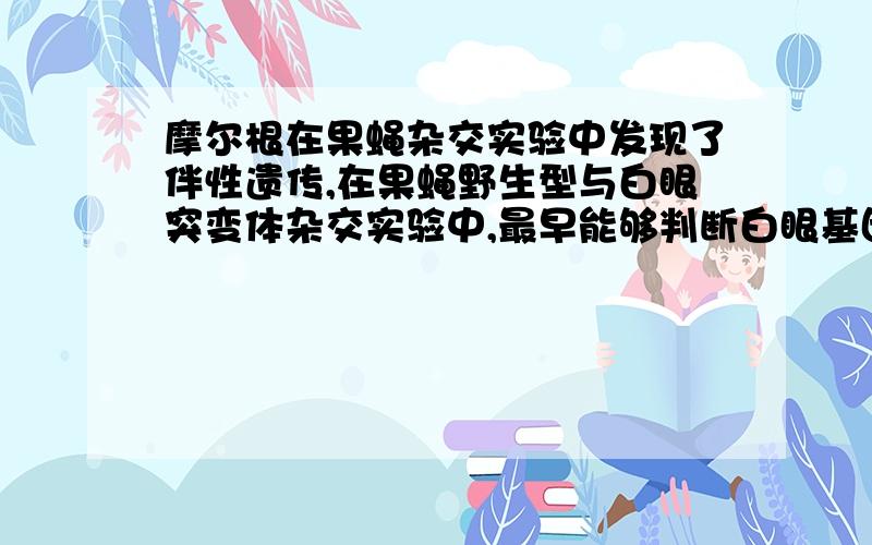 摩尔根在果蝇杂交实验中发现了伴性遗传,在果蝇野生型与白眼突变体杂交实验中,最早能够判断白眼基因位于X染色体上的最关键实验结果是 A.白眼突变体与野生型杂交,F1全部表现为野生型,雌