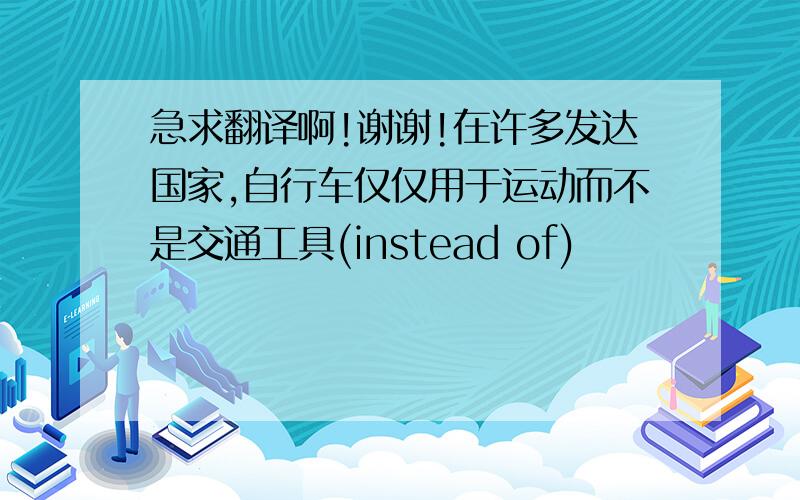 急求翻译啊!谢谢!在许多发达国家,自行车仅仅用于运动而不是交通工具(instead of)