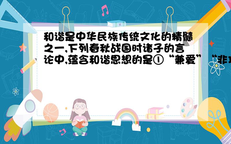 和谐是中华民族传统文化的精髓之一,下列春秋战国时诸子的言论中,蕴含和谐思想的是①“兼爱”“非攻”②“君子和而不同,小人同而不和”③“己所不欲,勿施于人” ④“仁政”“民贵君