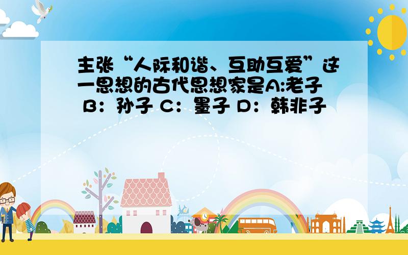 主张“人际和谐、互助互爱”这一思想的古代思想家是A:老子 B：孙子 C：墨子 D：韩非子