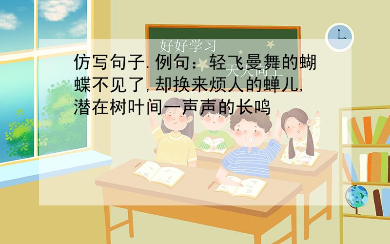 仿写句子.例句：轻飞曼舞的蝴蝶不见了,却换来烦人的蝉儿,潜在树叶间一声声的长鸣