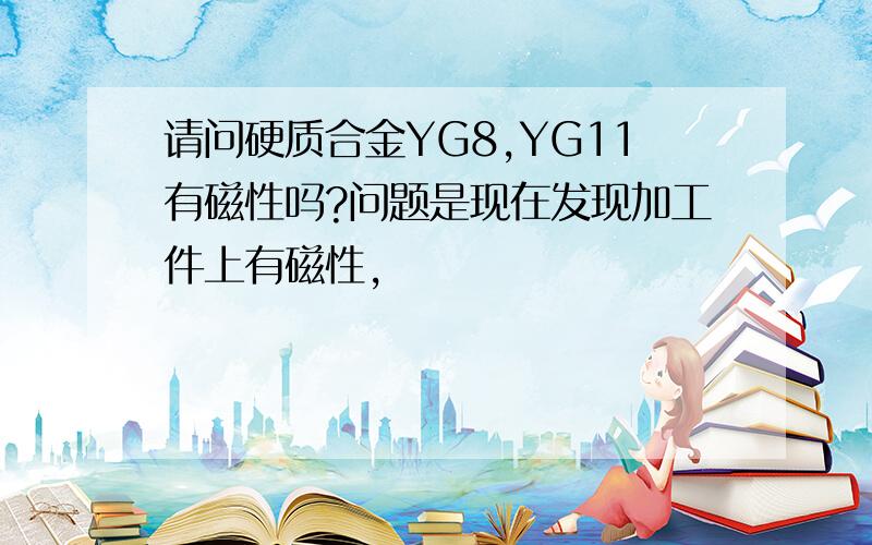 请问硬质合金YG8,YG11有磁性吗?问题是现在发现加工件上有磁性，