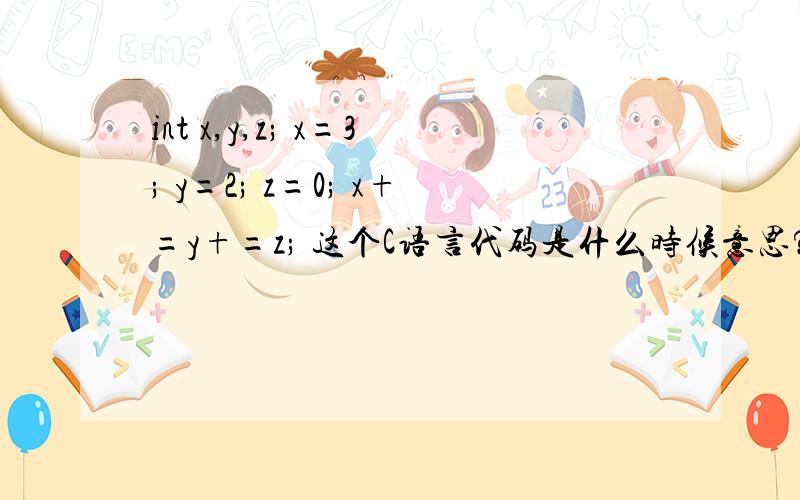 int x,y,z; x=3; y=2; z=0; x+=y+=z; 这个C语言代码是什么时候意思?x,y,z分别等于多少?那这个x+=y+=z 是怎样赋值的,我看错了,运行错误,你们的答案是正确的.