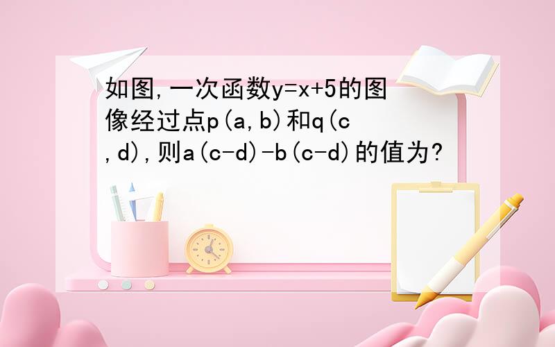 如图,一次函数y=x+5的图像经过点p(a,b)和q(c,d),则a(c-d)-b(c-d)的值为?