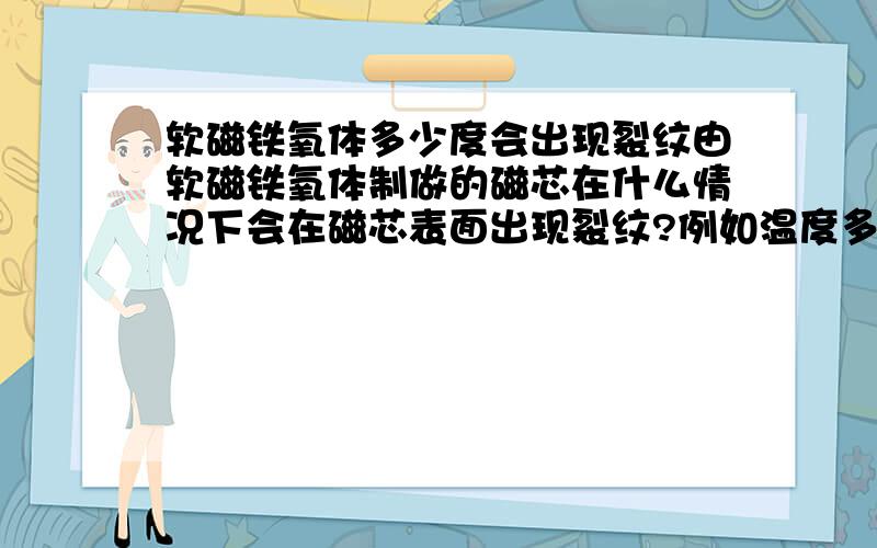 软磁铁氧体多少度会出现裂纹由软磁铁氧体制做的磁芯在什么情况下会在磁芯表面出现裂纹?例如温度多少?表面压力是多少都会出现裂纹?