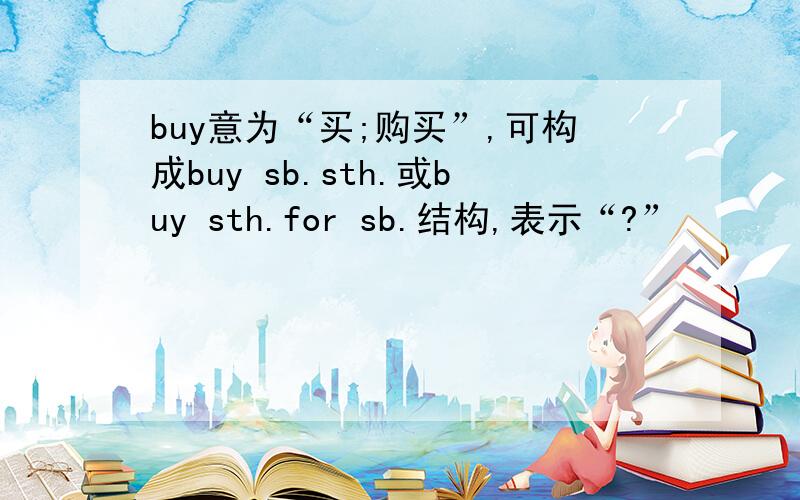 buy意为“买;购买”,可构成buy sb.sth.或buy sth.for sb.结构,表示“?”