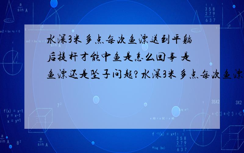 水深3米多点每次鱼漂送到平躺后提杆才能中鱼是怎么回事 是鱼漂还是坠子问题?水深3米多点每次鱼漂送到平躺后提杆才能中鱼是怎么回事是鱼漂还是坠子中鱼时鱼漂先下钝一目再送到平躺后