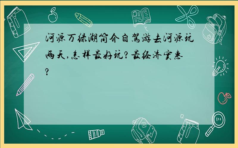 河源万绿湖简介自驾游去河源玩两天,怎样最好玩?最经济实惠?