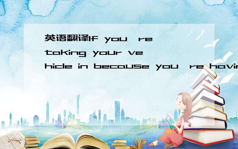 英语翻译If you're taking your vehicle in because you're having some kind of problem with it or because it obviously needs work,you should be given an accurate diagnosis of the problem,a complete description of what parts and/or services may be to