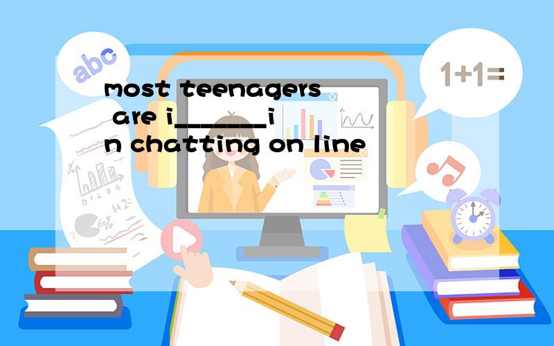 most teenagers are i_______in chatting on line